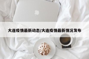 大连疫情最新动态/大连疫情最新情况发布