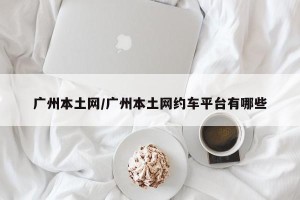 广州本土网/广州本土网约车平台有哪些