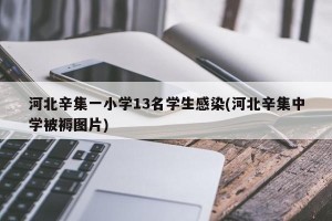 河北辛集一小学13名学生感染(河北辛集中学被褥图片)