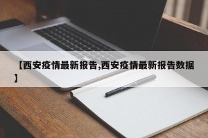 【西安疫情最新报告,西安疫情最新报告数据】
