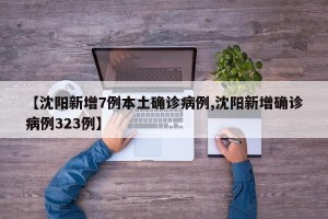 【沈阳新增7例本土确诊病例,沈阳新增确诊病例323例】