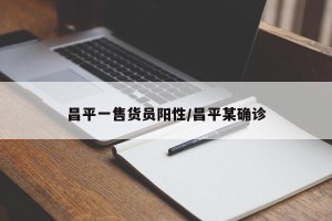 昌平一售货员阳性/昌平某确诊