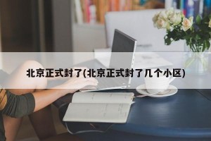 北京正式封了(北京正式封了几个小区)
