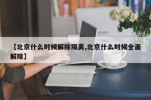 【北京什么时候解除隔离,北京什么时候全面解除】