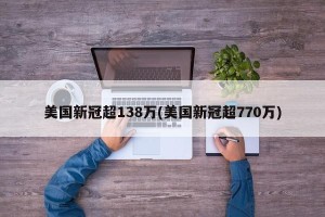 美国新冠超138万(美国新冠超770万)