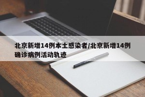 北京新增14例本土感染者/北京新增14例确诊病例活动轨迹
