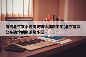 网传北京某小区出现确诊病例不实(北京首次公布确诊病例涉及小区)