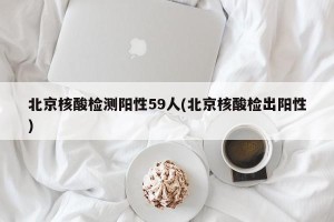 北京核酸检测阳性59人(北京核酸检出阳性)