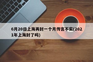 6月20日上海再封一个月传言不实(2021年上海封了吗)