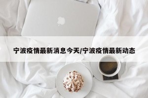 宁波疫情最新消息今天/宁波疫情最新动态