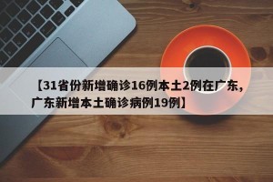 【31省份新增确诊16例本土2例在广东,广东新增本土确诊病例19例】