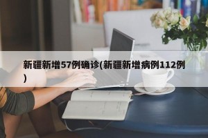 新疆新增57例确诊(新疆新增病例112例)