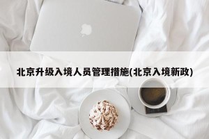 北京升级入境人员管理措施(北京入境新政)