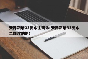 天津新增33例本土确诊(天津新增33例本土确诊病例)