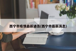 西宁市疫情最新通告(西宁市最新消息)