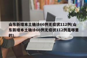 山东新增本土确诊66例无症状112例(山东新增本土确诊66例无症状112例是哪里的)