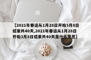 【2021年春运从1月28日开始3月8日结束共40天,2021年春运从1月28日开始3月8日结束共40天是什么意思】