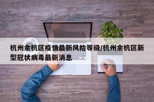 杭州余杭区疫情最新风险等级/杭州余杭区新型冠状病毒最新消息