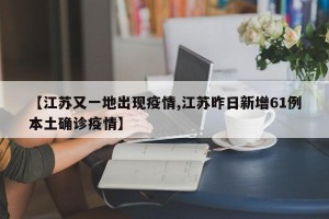 【江苏又一地出现疫情,江苏昨日新增61例本土确诊疫情】