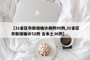 【31省区市新增确诊病例99例,31省区市新增确诊52例 含本土36例】