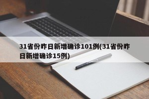 31省份昨日新增确诊101例(31省份昨日新增确诊15例)