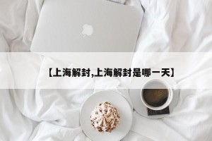【上海解封,上海解封是哪一天】