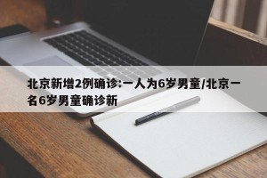 北京新增2例确诊:一人为6岁男童/北京一名6岁男童确诊新