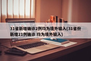 31省新增确诊2例均为境外输入(31省份新增21例确诊 均为境外输入)
