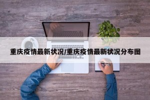 重庆疫情最新状况/重庆疫情最新状况分布图