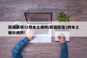新疆新增31例本土病例/新疆新增3例本土确诊病例!