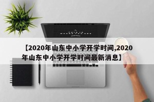 【2020年山东中小学开学时间,2020年山东中小学开学时间最新消息】