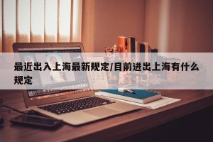 最近出入上海最新规定/目前进出上海有什么规定