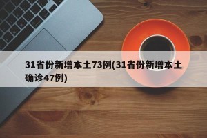 31省份新增本土73例(31省份新增本土确诊47例)