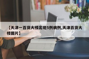 【天津一百货大楼出现5例病例,天津百货大楼图片】