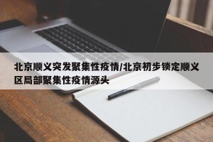 北京顺义突发聚集性疫情/北京初步锁定顺义区局部聚集性疫情源头