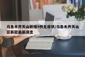 乌鲁木齐天山新增9例无症状/乌鲁木齐天山区新冠最新消息