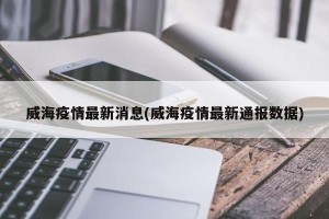 威海疫情最新消息(威海疫情最新通报数据)