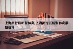 上海闵行区新型肺炎/上海闵行区新型肺炎最新情况