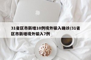 31省区市新增10例境外输入确诊/31省区市新增境外输入7例