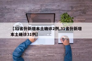 【31省份新增本土确诊2例,31省份新增本土确诊31例】