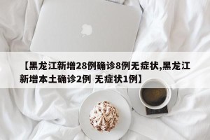 【黑龙江新增28例确诊8例无症状,黑龙江新增本土确诊2例 无症状1例】