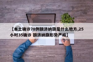 【本土确诊78例额济纳旗是什么地方,25小时35确诊 额济纳旗形势严峻】