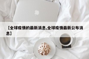 【全球疫情的最新消息,全球疫情最新公布消息】
