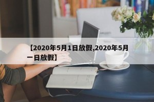 【2020年5月1日放假,2020年5月一日放假】