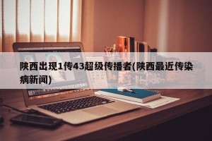 陕西出现1传43超级传播者(陕西最近传染病新闻)