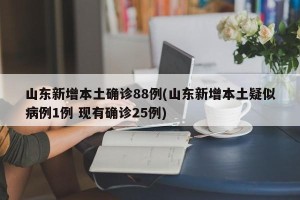 山东新增本土确诊88例(山东新增本土疑似病例1例 现有确诊25例)
