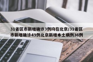 31省区市新增确诊3例均在北京/31省区市新增确诊49例北京新增本土病例36例