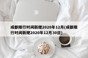 成都限行时间新规2020年12月(成都限行时间新规2020年12月30日)