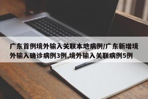 广东首例境外输入关联本地病例/广东新增境外输入确诊病例3例,境外输入关联病例5例