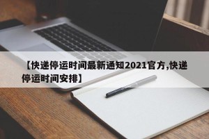 【快递停运时间最新通知2021官方,快递停运时间安排】